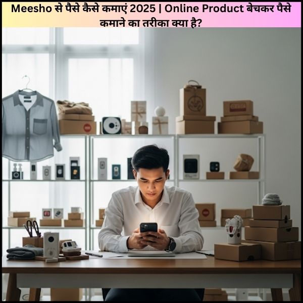 Meesho से पैसे कैसे कमाएं 2025 Online Product बेचकर पैसे कमाने का तरीका क्या है